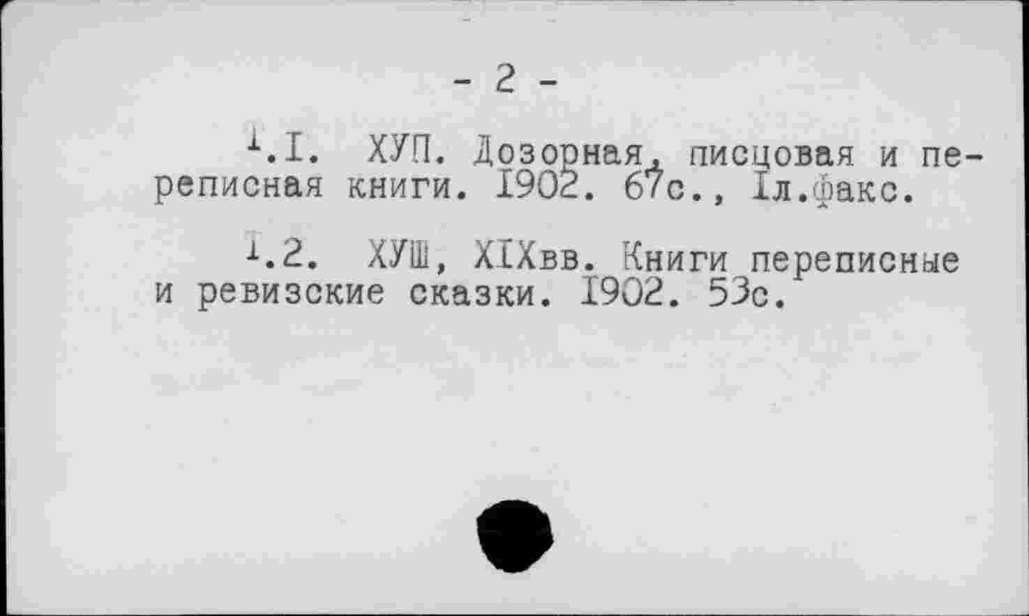 ﻿-г -
х.1. ХУП. Дозорная, писцовая и переписная книги. 1902. 67с., 1л.факс.
х.2. ХУШ, ХІХвв. Книги переписные и ревизские сказки. 1902. 53с.